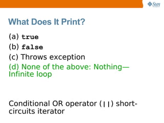 What Does It Print?
(a) true
(b) false
(c) Throws exception
(d) None of the above: Nothing—
Infinite loop



Conditional OR operator (||) short-
circuits iterator
 