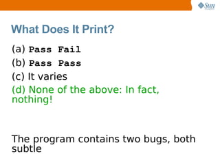 What Does It Print?
(a) Pass Fail
(b) Pass Pass
(c) It varies
(d) None of the above: In fact,
nothing!



The program contains two bugs, both
subtle
 