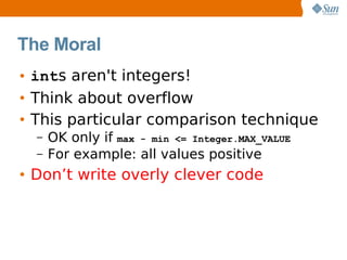 The Moral
• ints aren't integers!
• Think about overflow
• This particular comparison technique
  –   OK only if max - min <= Integer.MAX_VALUE
  –   For example: all values positive
• Don’t write overly clever code
 
