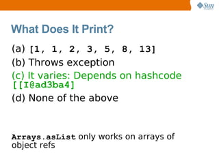 What Does It Print?
(a) [1, 1, 2, 3, 5, 8, 13]
(b) Throws exception
(c) It varies: Depends on hashcode
[[I@ad3ba4]
(d) None of the above


Arrays.asList only works on arrays of
object refs
 