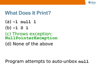 What Does It Print?
(a) -1 null 1
(b) -1 0 1
(c) Throws exception:
NullPointerException
(d) None of the above



Program attempts to auto-unbox null
 