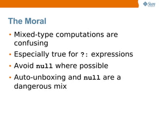 The Moral
• Mixed-type computations are
  confusing
• Especially true for ?: expressions
• Avoid null where possible
• Auto-unboxing and null are a
  dangerous mix
 