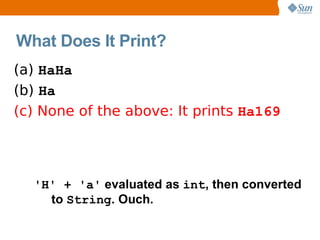 What Does It Print?
(a) HaHa
(b) Ha
(c) None of the above: It prints Ha169




  'H' + 'a' evaluated as int, then converted
    to String. Ouch.
 