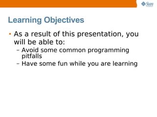 Learning Objectives
• As a result of this presentation, you
  will be able to:
  –   Avoid some common programming
      pitfalls
  –   Have some fun while you are learning
 