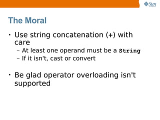 The Moral
•   Use string concatenation (+) with
    care
    –   At least one operand must be a String
    –   If it isn't, cast or convert" + 'H' +
        'a');
•   Be glad operator overloading isn't
    supported
 