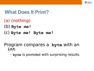 What Does It Print?
(a) (nothing)
(b) Byte me!
(c) Byte me! Byte me!

Program compares a byte with an
  int
  –   byte is promoted with surprising results
 