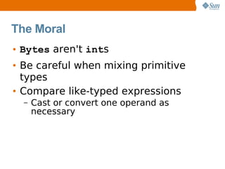 The Moral
• Bytes aren't ints
• Be careful when mixing primitive
  types
• Compare like-typed expressions
  –   Cast or convert one operand as
      necessary
 