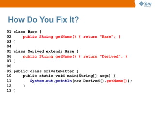 How Do You Fix It?
01   class Base {
02       public String getName() { return "Base"; }
03   }
04
05   class Derived extends Base {
06       public String getName() { return "Derived"; }
07   }
08
09   public class PrivateMatter {
10       public static void main(String[] args) {
11          System.out.println(new Derived().getName());
12       }
13   }
 