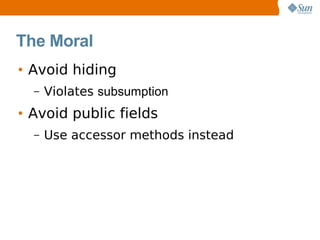 The Moral
• Avoid hiding
  –   Violates subsumption
• Avoid public fields
  –   Use accessor methods instead
 