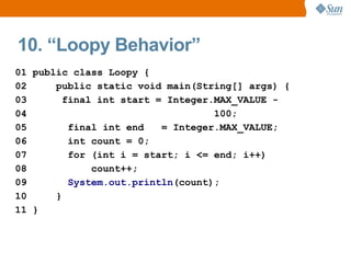 10. “Loopy Behavior”
01 public class Loopy {
02     public static void main(String[] args) {
03       final int start = Integer.MAX_VALUE -
04                                 100;
05        final int end   = Integer.MAX_VALUE;
06        int count = 0;
07        for (int i = start; i <= end; i++)
08            count++;
09        System.out.println(count);
10     }
11 }
 