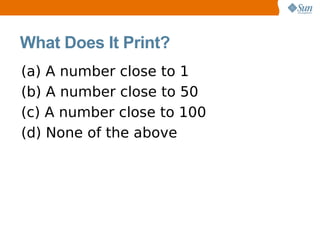 What Does It Print?
(a) A number close to 1
(b) A number close to 50
(c) A number close to 100
(d) None of the above
 