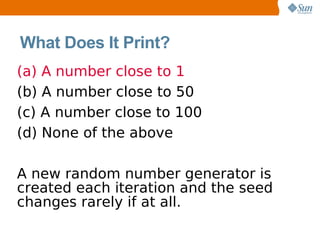 What Does It Print?
(a) A number close to 1
(b) A number close to 50
(c) A number close to 100
(d) None of the above

A new random number generator is
created each iteration and the seed
changes rarely if at all.
 