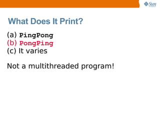 What Does It Print?
(a) PingPong
(b) PongPing
(c) It varies

Not a multithreaded program!
 
