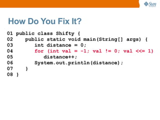 How Do You Fix It?
01 public class Shifty {
02    public static void main(String[] args) {
03       int distance = 0;
04       for (int val = -1; val != 0; val <<= 1)
05          distance++;
06       System.out.println(distance);
07    }
08 }
 