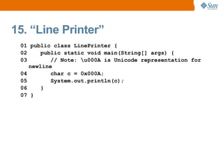 15. “Line Printer”
 01 public class LinePrinter {
 02     public static void main(String[] args) {
 03        // Note: u000A is Unicode representation for
    newline
 04        char c = 0x000A;
 05        System.out.println(c);
 06     }
 07 }
 