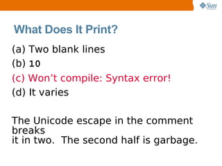 What Does It Print?
(a) Two blank lines
(b) 10
(c) Won’t compile: Syntax error!
(d) It varies

The Unicode escape in the comment
breaks
it in two. The second half is garbage.
 