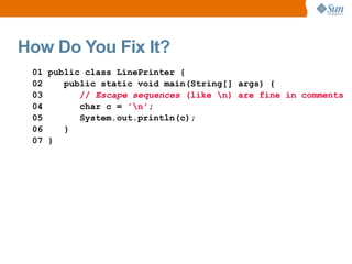 How Do You Fix It?
 01 public class LinePrinter {
 02    public static void main(String[] args) {
 03       // Escape sequences (like n) are fine in comments
 04       char c = 'n';
 05       System.out.println(c);
 06    }
 07 }
 