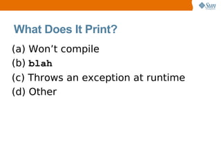 What Does It Print?
(a) Won’t compile
(b) blah
(c) Throws an exception at runtime
(d) Other
 