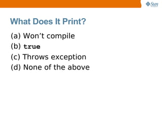 What Does It Print?
(a) Won’t compile
(b) true
(c) Throws exception
(d) None of the above
 