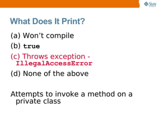 What Does It Print?
(a) Won’t compile
(b) true
(c) Throws exception -
  IllegalAccessError
(d) None of the above

Attempts to invoke a method on a
 private class
 