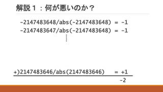 解説１：何が悪いのか？
-2147483648/abs(-2147483648) = -1
-2147483647/abs(-2147483648) = -1
2147483646/abs(2147483646) = +1+)
……
-2
 
