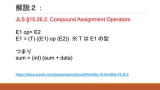 解説２：
JLS §15.26.2. Compound Assignment Operators
E1 op= E2
E1 = (T) ((E1) op (E2)) ※ T は E1 の型
つまり
sum = (int) (sum + data)
https://docs.oracle.com/javase/specs/jls/se8/html/jls-15.html#jls-15.26.2
 