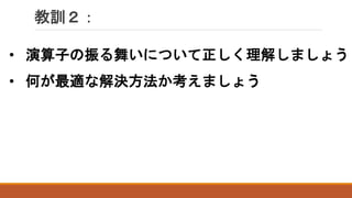 教訓２：
• 演算子の振る舞いについて正しく理解しましょう
• 何が最適な解決方法か考えましょう
 
