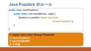 Java Puzzlers のルール
public class JavaPuzzlers {
public static void main(String... args) {
System.out.println(“Japan Java User
Group Presents!”);
}
}
1.Japan Java User Group Presents!
2.Java Puzzlers
3.0xCAFEBABE
4.その他
 