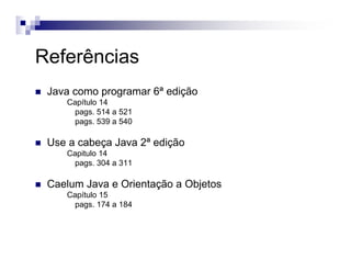 Referências
Java como programar 6ª edição
Capítulo 14
pags. 514 a 521
pags. 539 a 540
Use a cabeça Java 2ª edição
Capitulo 14
pags. 304 a 311
Caelum Java e Orientação a Objetos
Capítulo 15
pags. 174 a 184
 