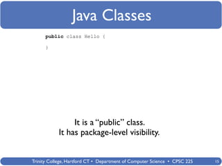Java Classes
      public class Hello {

      }




                 It is a “public” class.
            It has package-level visibility.


Trinity College, Hartford CT • Department of Computer Science • CPSC 225   15
 