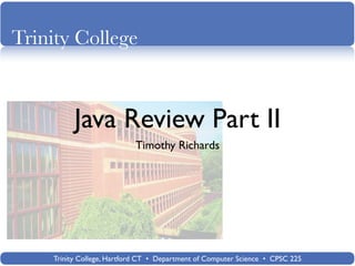 Trinity College



          Java Review Part II
                           Timothy Richards




    Trinity College, Hartford CT • Department of Computer Science • CPSC 225
 