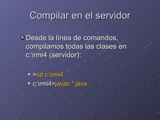 Compilar en el servidor Desde la línea de comandos, compilamos todas las clases en c:\rmi4 (servidor): > cd c:\rmi4 c:\rmi4> javac *.java   