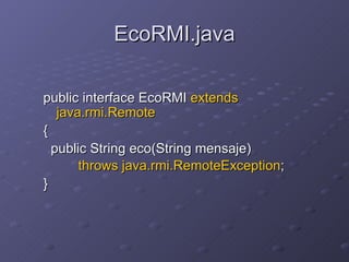 EcoRMI.java public interface EcoRMI  extends java.rmi.Remote  {  public String eco(String mensaje)  throws java.rmi.RemoteException ;   }  