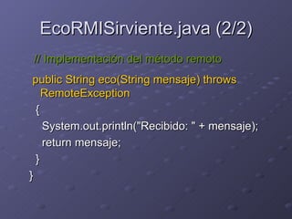 public String eco(String mensaje) throws RemoteException   {  System.out.println("Recibido: " + mensaje);  return mensaje;  }  }  EcoRMISirviente.java (2/2) // Implementación del método remoto 