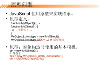 JavaScript ʹԭʵּ̳С ԭͶ壺 function MyObject() {...} function MyObject2() { //  ೭д ... } MyObject2.prototype = new MyObject(); MyObject2.prototype .XXX = ... ;   //  ԭ޸ ԭ ԭͣʱʹõĻģ塣 obj = new MyObject2(); //  Ч this = new MyObject2._proto_.constructor(); obj = MyObject2.apply(this); 