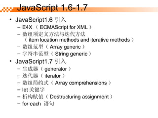 JavaScript1.6  E4X  ECMAScript for XML  巽  item location methods and iterative methods  鷶ͣ Array generic  ַͣ String generic  JavaScript1.7   generator   iterator  Լʽ Array comprehensions  let ؼ ֵ Destructuring assignment  for each   JavaScript 1.6-1.7 