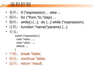  if (*expression) ... else ... ѭ for (*from,*to,*step) ... ѭ while() {...};  do {...} while (*expression); ̣ function *name(*params) {...} ֧ switch (*expression) { case *value : ...; case *value : ...; default:...; } жϣ break *lable;  continue *lable; أ return *result; ̿ 