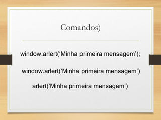 Comandos)
window.arlert(‘Minha primeira mensagem’);
window.arlert(‘Minha primeira mensagem’)
arlert(‘Minha primeira mensagem’)
 