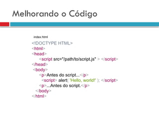Melhorando o Código
<!DOCTYPE HTML>
<html>
<head>
<script src="/path/to/script.js" > </script>
</head>
<body>
<p>Antes do script...</p>
<script> alert( 'Hello, world!' ); </script>
<p>...Antes do script.</p>
</body>
</html>
index.html
 