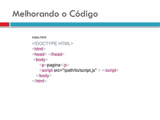 Melhorando o Código
<!DOCTYPE HTML>
<html>
<head> </head>
<body>
<p>pagina</p>
<script src="/path/to/script.js" > </script>
</body>
</html>
index.html
 