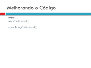 Melhorando o Código
alert(’hello world’);
console.log(’hello world’);
script.js
 