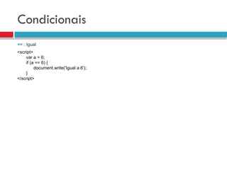 Condicionais
== : Igual
<script>
var a = 6;
if (a == 6) {
document.write('Igual a 6');
}
</script>
 