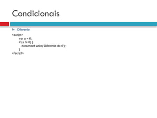 Condicionais
!= : Diferente
<script>
var a = 6;
if (a != 6) {
document.write('Diferente de 6');
}
</script>
 