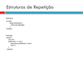 Estruturas de Repetição
<script>
while (condicao) {
bloco de operação
}
</script>
<script>
var var1;
while (var1 <= 10) {
document.write('linha '+var1);
var1++;
}
</script>
Estrutura:
Exemplo:
 