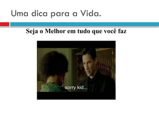 Uma dica para a Vida.
Seja o Melhor em tudo que você faz
 