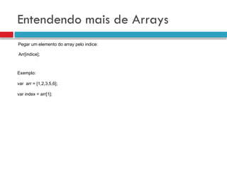 Entendendo mais de Arrays
Pegar um elemento do array pelo indice:
Arr[indice];
Exemplo:
var arr = [1,2,3,5,6];
var index = arr[1];
 
