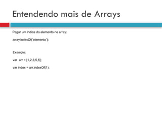 Entendendo mais de Arrays
Pegar um indice do elemento no array:
array.indexOf(’elemento’);
Exemplo:
var arr = [1,2,3,5,6];
var index = arr.indexOf(1);
 