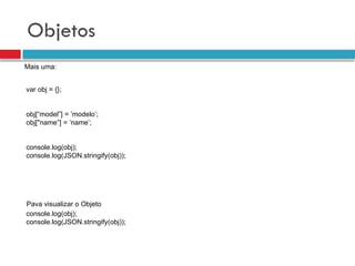 Objetos
Mais uma:
console.log(obj);
console.log(JSON.stringify(obj));
Pava visualizar o Objeto
var obj = {};
obj[“model”] = ‘modelo’;
obj["name”] = ’name’;
console.log(obj);
console.log(JSON.stringify(obj));
 