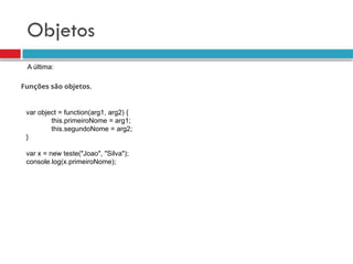 Objetos
Funções são objetos.
A última:
var object = function(arg1, arg2) {
this.primeiroNome = arg1;
this.segundoNome = arg2;
}
var x = new teste("Joao", "Silva");
console.log(x.primeiroNome);
 