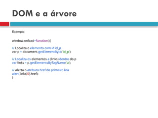 DOM e a árvore
window.onload=function(){
// Localiza o elemento com id id_p
var p = document.getElementById('id_p');
// Localiza os elementos a (links) dentro do p
var links = p.getElementsByTagName('a');
// Alerta o atributo href do primeiro link
alert(links[0].href);
}
Exemplo:
 